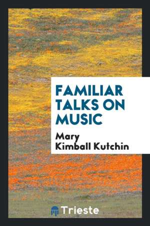 Familiar Talks on Music de Mary Kimball Kutchin