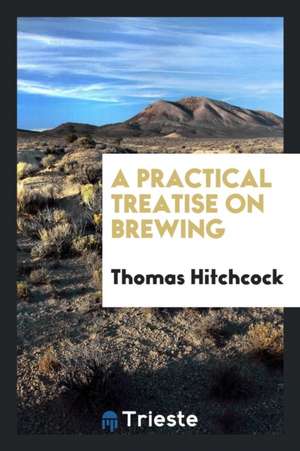 A Practical Treatise on Brewing de Thomas Hitchcock