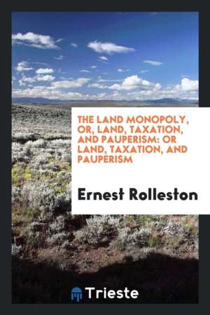 The Land Monopoly, Or, Land, Taxation, and Pauperism: Or Land, Taxation, and Pauperism de Ernest Rolleston