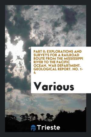 Part II; Explorations and Surveys for a Railroad Route from the Mississippi River to the Pacific Ocean. War Department. Geological Report. No. 1-4 de Various