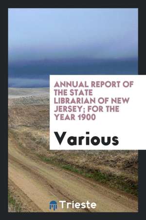 Annual Report of the State Librarian of New Jersey; For the Year 1900 de Various