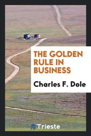 The Golden Rule in Business de Charles F. Dole