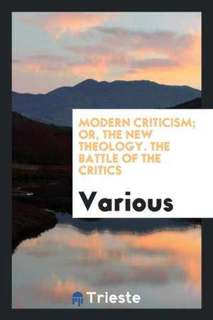 Modern Criticism; Or, the New Theology. the Battle of the Critics de Various