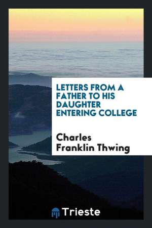 Letters from a Father to His Daughter Entering College de Charles Franklin Thwing