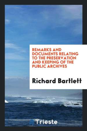 Remarks and Documents Relating to the Preservation and Keeping of the Public Archives de Richard Bartlett