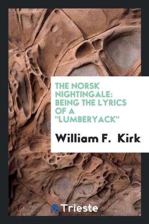 The Norsk Nightingale: Being the Lyrics of a Lumberyack de William F. Kirk