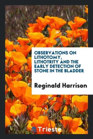 Observations on Lithotomy, Lithotrity and the Early Detection of Stone in the Bladder de Reginald Harrison