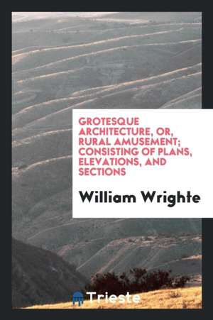 Grotesque Architecture, Or, Rural Amusement; Consisting of Plans for Huts, Hermitages, Cascades ... de William Wrighte