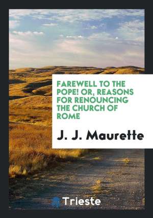 Farewell to the Pope! Or, Reasons for Renouncing the Church of Rome de J. J. Maurette