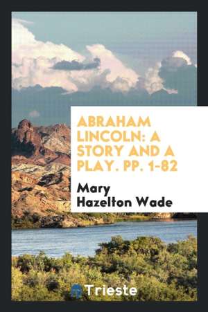 Abraham Lincoln: A Story and a Play. Pp. 1-82 de Mary Hazelton Wade