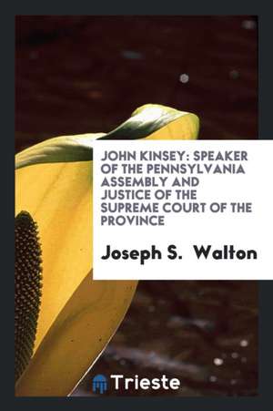 John Kinsey: Speaker of the Pennsylvania Assembly and Justice of the Supreme Court of the Province de Joseph S. Walton