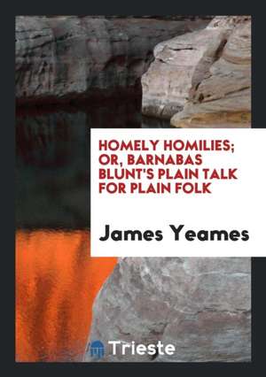 Homely Homilies; Or, Barnabas Blunt's Plain Talk for Plain Folk de James Yeames