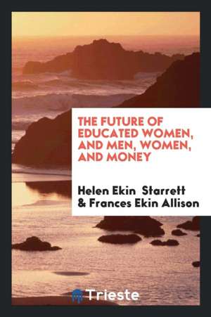 The Future of Educated Women, and Men, Women, and Money de Helen Ekin Starrett