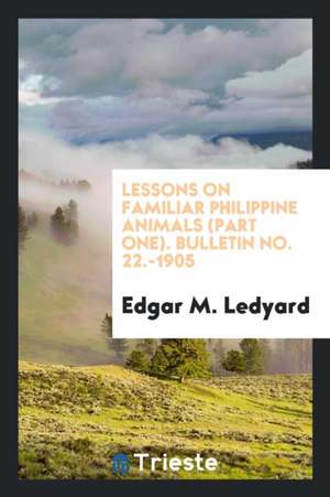 Lessons on Familiar Philippine Animals (Part One). Bulletin No. 22.-1905 de Edgar M. Ledyard