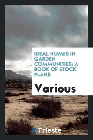 Ideal Homes in Garden Communities: A Book of Stock Plans de Various