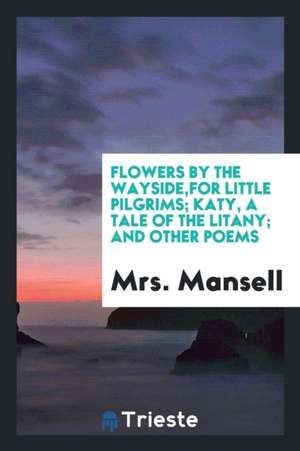 Flowers by the Wayside, for Little Pilgrims; Katy, a Tale of the Litany; And Other Poems de Mrs Mansell