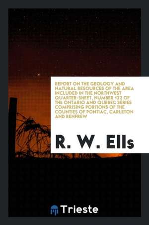 Report on the Geology and Natural Resources of the Area Included in the Northwest Quarter-Sheet, Number 122 of the Ontario and Quebec Series Comprisin de R. Wells