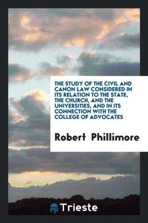 The Study of the Civil and Canon Law Considered in Its Relation to the State, the Church, and ... de Robert Phillimore