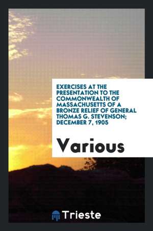 Exercises at the Presentation to the Commonwealth of Massachusetts of a Bronze Relief of General Thomas G. Stevenson; December 7, 1905 de Various
