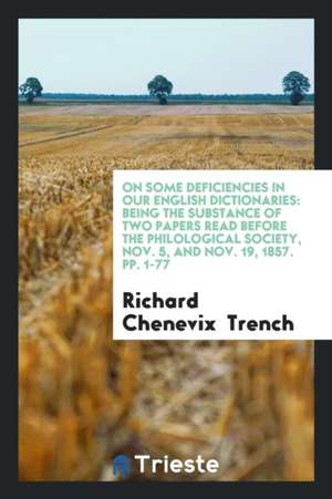 On Some Deficiencies in Our English Dictionaries: Being the Substance of Two Papers Read Before the Philological Society, Nov. 5, and Nov. 19, 1857. P de Richard Chenevix Trench