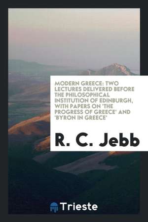 Modern Greece: Two Lectures Delivered Before the Philosophical Institution of Edinburgh, with Papers on 'the Progress of Greece' and de R. C. Jebb