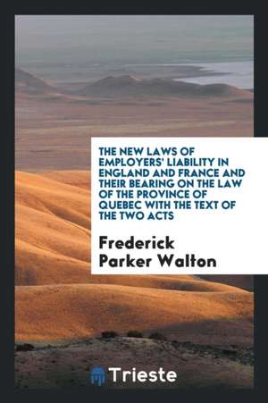 The New Laws of Employers' Liability in England and France and Their Bearing on the Law of the Province of Quebec with the Text of the Two Acts de Frederick Parker Walton