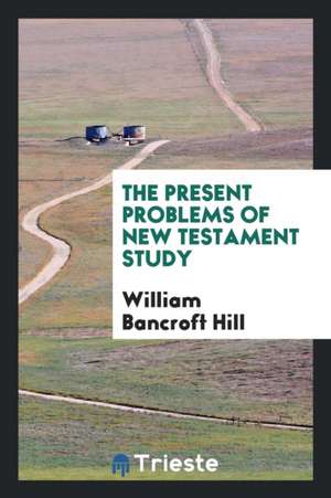 The Present Problems of New Testament Study de William Bancroft Hill