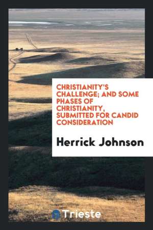 Christianity's Challenge; And Some Phases of Christianity, Submitted for Candid Consideration de Herrick Johnson