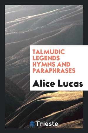 Talmudic Legends Hymns and Paraphrases de Alice Lucas