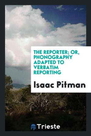 The Reporter; Or, Phonography Adapted to Verbatim Reporting de Isaac Pitman