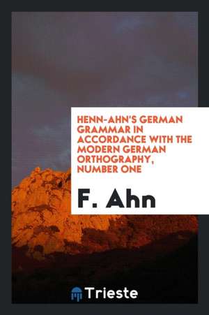 Henn-Ahn's German Grammar in Accordance with the Modern German Orthography, Number One de F. Ahn