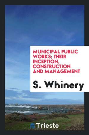 Municipal Public Works; Their Inception, Construction and Management de S. Whinery