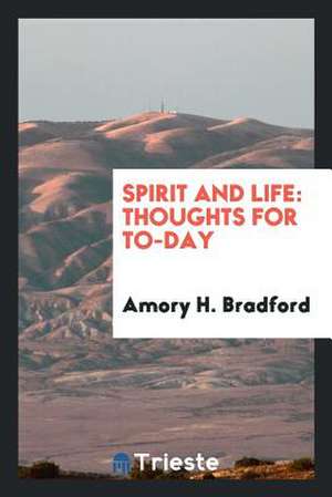 Spirit and Life: Thoughts for To-Day de Amory H. Bradford