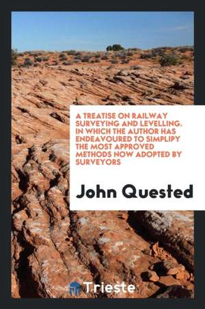 A Treatise on Railway Surveying and Levelling. in Which the Author Has Endeavoured to Simplipy the Most Approved Methods Now Adopted by Surveyors de John Quested