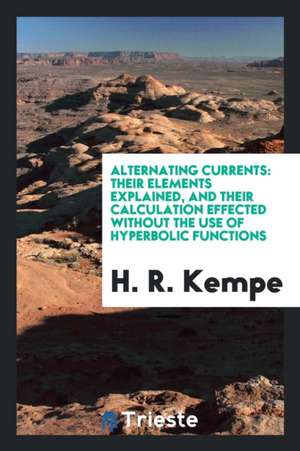 Alternating Currents: Their Elements Explained, and Their Calculation Effected Without the Use of Hyperbolic Functions de H. R. Kempe