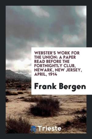 Webster's Work for the Union: A Paper Read Before the Fortnightly Club, Newark, New Jersey, April, 1914 de Frank Bergen