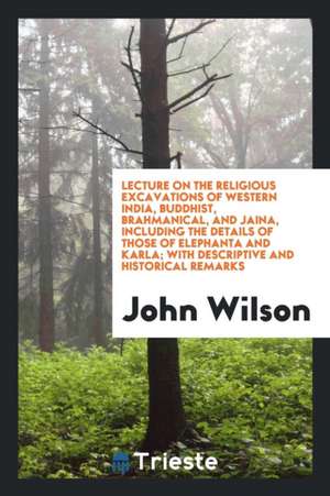 Lecture on the Religious Excavations of Western India, Buddhist, Brahmanical, and Jaina, Including the Details of Those of Elephanta and Karla; With D de John Wilson