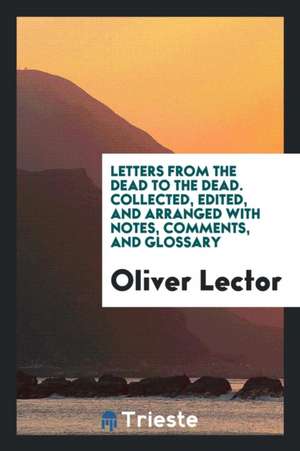 Letters from the Dead to the Dead. Collected, Edited, and Arranged with Notes, Comments, and Glossary de Oliver Lector