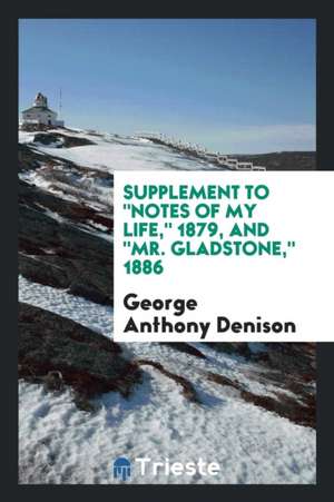 Supplement to Notes of My Life, 1879, and Mr. Gladstone, 1886 de George Anthony Denison