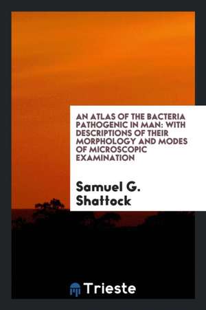 An Atlas of the Bacteria Pathogenic in Man: With Descriptions of Their ... de Samuel G. Shattock