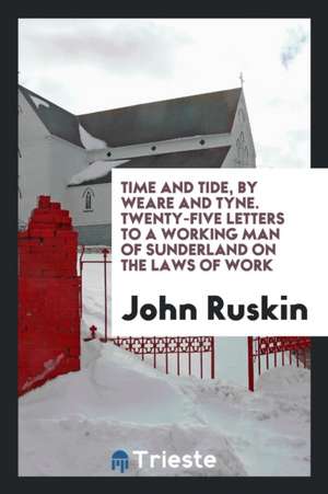 Time and Tide, by Weare and Tyne. Twenty-Five Letters to a Working Man of Sunderland on the Laws of Work de John Ruskin