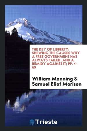 The Key of Libberty: Shewing the Causes Why a Free Government Has Always Failed, and a Remidy Against It; Pp. 1-69 de William Manning