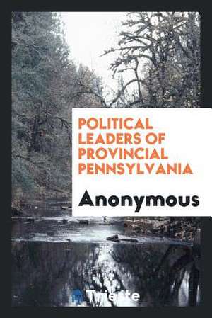 Political Leaders of Provincial Pennsylvania de Anonymous