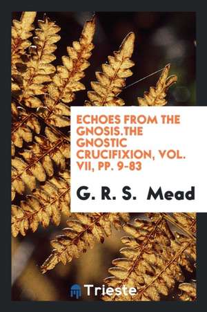 Echoes from the Gnosis.the Gnostic Crucifixion, Vol. VII, Pp. 9-83 de G. R. S. Mead