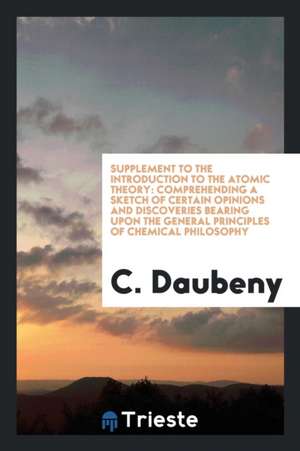 Supplement to the Introduction to the Atomic Theory: Comprehending a Sketch of Certain Opinions and Discoveries Bearing Upon the General Principles of de C. Daubeny