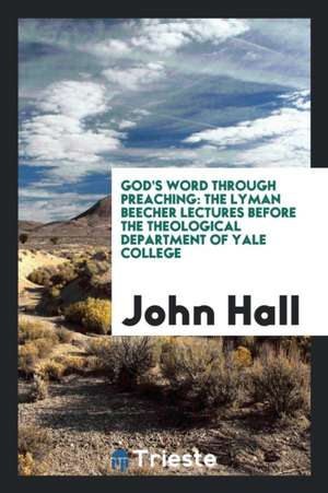 God's Word Through Preaching: The Lyman Beecher Lectures Before the Theological Department of Yale College de John Hall