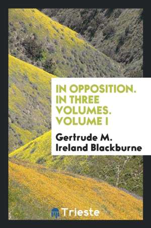 In Opposition. in Three Volumes. Volume I de Gertrude M. Ireland Blackburne