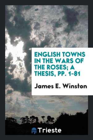 English Towns in the Wars of the Roses; A Thesis, Pp. 1-81 de James E. Winston