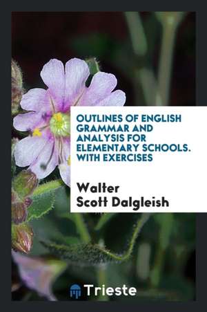 Outlines of English Grammar and Analysis for Elementary Schools. with Exercises de Walter Scott Dalgleish