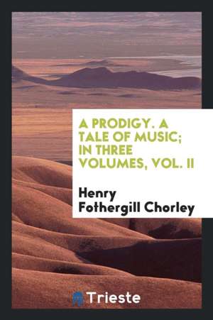 A Prodigy. a Tale of Music; In Three Volumes, Vol. II de Henry Fothergill Chorley